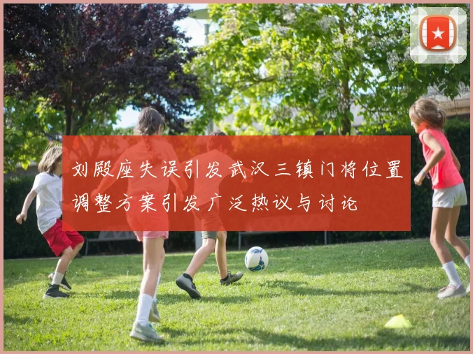 刘殿座失误引发武汉三镇门将位置调整方案引发广泛热议与讨论