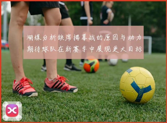 湖媒分析缺席揭幕战的原因与动力期待球队在新赛季中展现更大目标与激情